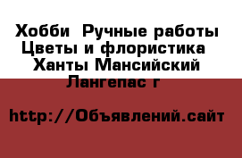 Хобби. Ручные работы Цветы и флористика. Ханты-Мансийский,Лангепас г.